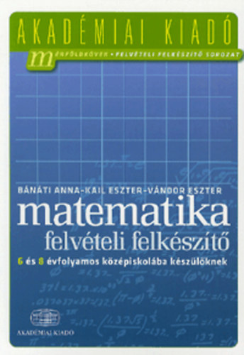 Bnti Anna; Kail Eszter; Vndor Eszter - Matematika felvteli felkszt 6 s 8 vfolyamos kzpiskolba kszlknek