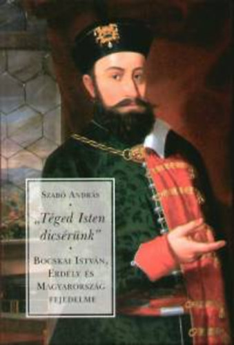 Szab� Andr�s - "T�ged Isten dics�r�nk" - Bocskai Istv�n, Erd�ly �s Magyarorsz�g fejedelme