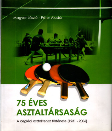 Pter Aladr Magyar Lszl - 75 ves asztaltrsasg - A cegldi asztalitenisz trtnete (1931-2006)