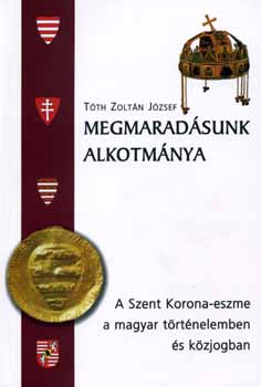 T�th Zolt�n J�zsef - Megmarad�sunk alkotm�nya - A Szent Korona-eszme a magyar t�rt�nelemben