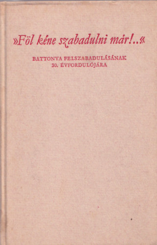 Papp Jnos (szerk.) Dr - "Fl kne szabadulni mr!..." Battonya felszabadulsnak 30. vf.