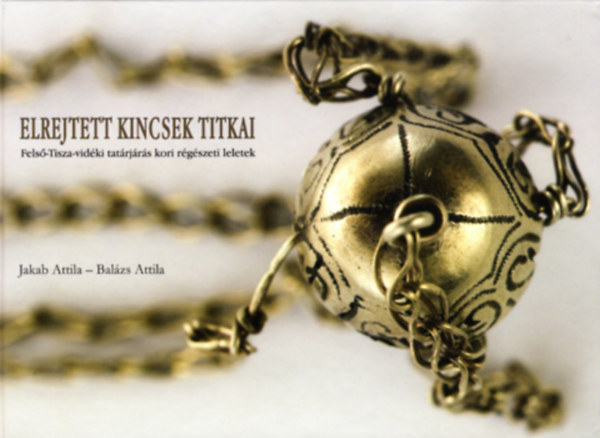 Jakab Attila-Bal�zs Attila - Elrejtett kincsek titkai. Fels�-Tisza-vid�ki tat�rj�r�s kori r�g�szeti leletek