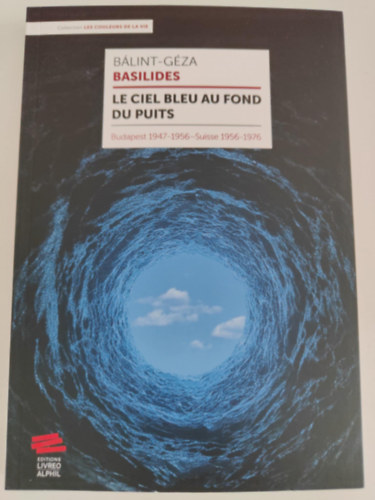 B�lint-G�za Basilides - Le ciel bleu au fond du puits - Budapest 1947-1956 - Suisse 1956-1976