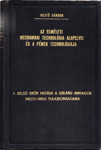 Rejt Sndor - Az elmleti mechanikai technolgia alapelvei s a fmek technolgija I.: A bels erk hatsa a szilrd anyagok mechanikai tulajdonsgaira