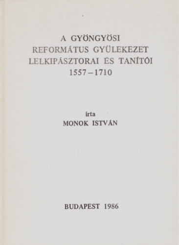 Monok Istvn - A gyngysi reformtus gylekezet lelkipsztorai s tanti 1557-1710
