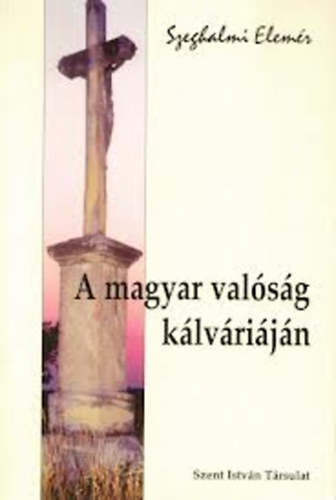 Szeghalmi Elemér - A magyar valóság kálváriáján