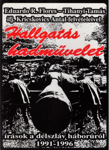 Eduardo Rózsa-Flores; Tihanyi Tamás - Hallgatás hadművelet - írások a délszláv háborúról 1991-1996