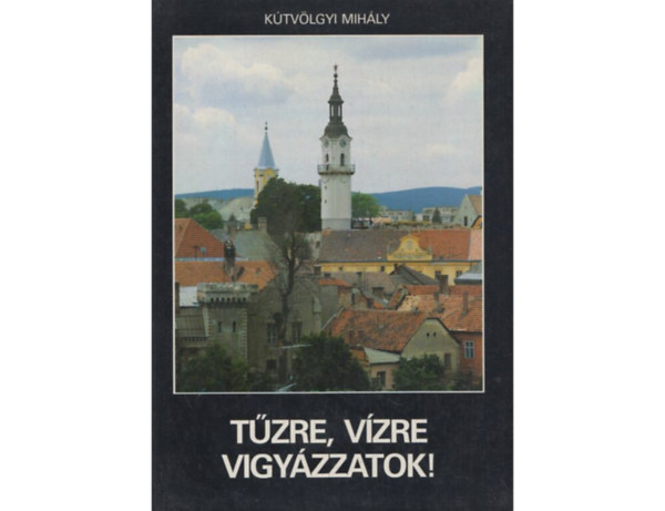 K�tv�lgyi Mih�ly - T�zre, V�zre vigy�zzatok!-T�ztornyok, t�zolt�eml�kek (Dedik�lt)