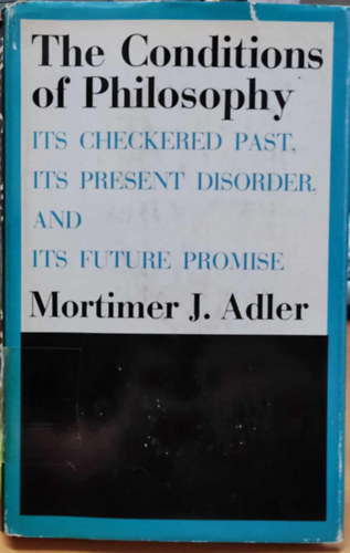 Mortimer J. Adler - The Conditions of Philosophy: Its Checkered past, its present disorder and its future promise