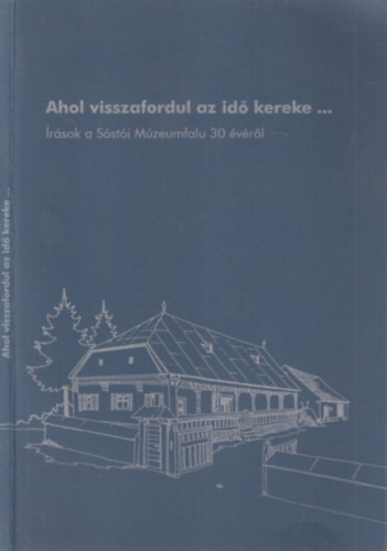 Pll Istvn - Ahol visszafordul az id kereke... (rsok a Ssti Mzeumfalu 30 vrl)