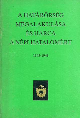 Szőcs Ferenc - A határőrség megalakulása és harca a népi hatalomért 1945-1948
