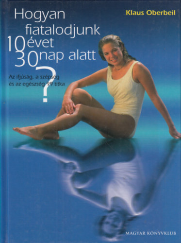 Klaus Oberbeil - Hogyan fiatalodjunk 10 �vet 30 nap alatt? AZ IFJ�S�G, A SZ�PS�G �S AZ EG�SZS�G 99 TITKA