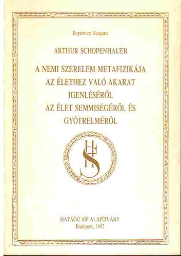 Arthur Schopenhauer - A nemi szerelem metafizik�ja - Az �lethez val� akarat igenl�s�r�l - Az �let semmis�g�r�l �s gy�trelm�r�l (Reprint ex Hungaria)