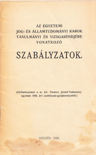 Az egyetemi jog- �s �llamtudom�nyi karok tanulm�nyi �s vizsgarendj�re vonatkoz� szab�lyzatok (K�l�nlenyomat a m. kir. Ferenz J�zsef-Tudom�nyegyetem 1926. �vi szab�lyzat-gy�jtem�ny�b�l.)