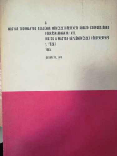 A Magyar tudomnyos akadmia mvszettrtneti kutat csoportjnak forrskiadvnyai VIII. iratok a magyar kpzmvszet trtnethez 1. fzet 1945