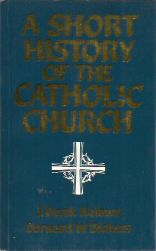 J. Derek Holmes; Bernard W. Bickers - A Short History of the Catholic Church