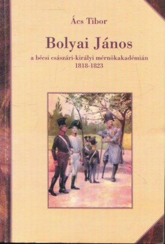 Ács Tibor - Bolyai János a bécsi császári-királyi mérnökakadémián 1818-1823