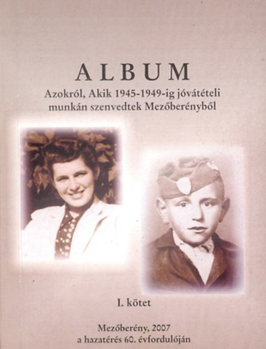 Csávás István - Köhler Julia (szerk.) - Album azokról, akik 1945-1949-ig jóvátételi munkán szenvedtek Mezőberényből I.