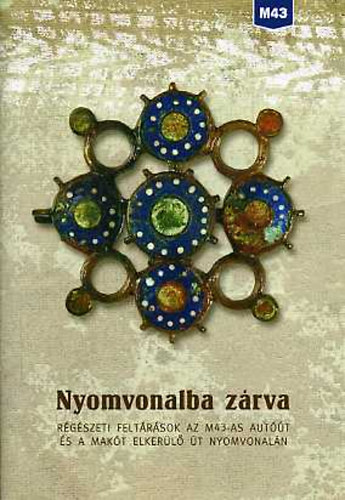 Balogh Csilla  (szerk.) - Nyomvonalba zrva. Rgszeti feltrsok az M43-as autt s a Makt...
