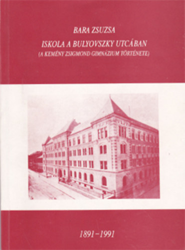 Bara Zsuzsa - Iskola a Bulyovszky utcában (A Kemény Zsigmond Gimnázium története) 1891-1991