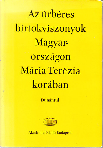 Felh Ibolya  (szerk.) - Az rbres birtokviszonyok Magyarorszgon Mria Terzia korban I.- Dunntl