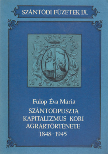 F�l�p �va M�ria - Sz�nt�dpuszta kapitalizmus kori agr�rt�rt�nete 1848-1945 (Sz�nt�di f�zetek IX.)