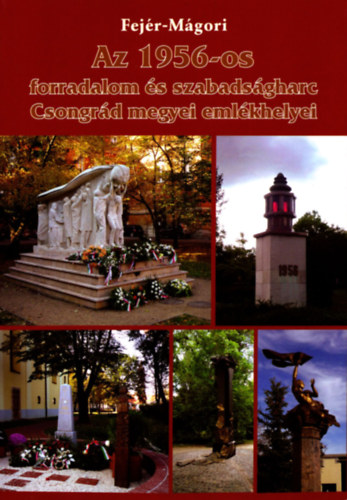 M�gori S�ndor Fej�r D�nes - Az 1956-os forradalom �s szabads�gharc Csongr�d megyei eml�khelyei