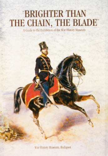 Borsos Jzsef - Brighter than the chain, the blade (A Guide to the Exhibition of the War History Museum)