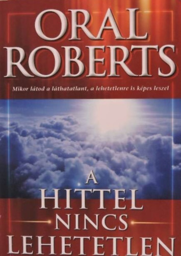 Oral Roberts, Matkovicz Katalin (szerk.), Szllsi Tibor (ford.) - A hittel nincs lehetetlen - Mikor ltod a lthatatlant, a lehetetlenre is kpes leszel