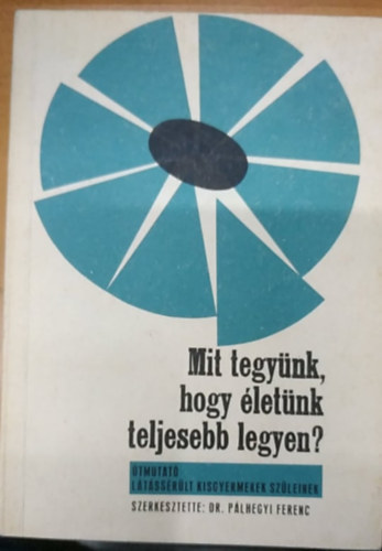 Dr. P�lhegyi Ferenc  (szerk.) - Mit tegy�nk, hogy �let�k teljesebb legyen? - �tmutat� l�t�ss�r�lt gyermekek sz�leinek