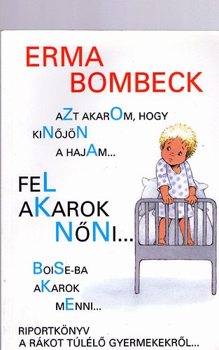 Erma Bombeck - Azt akarom, hogy kinőjön a hajam...fel akarok nőni.....Boise-ba akarok menni - Riportkönyv a rákot túlélő gyermekekről