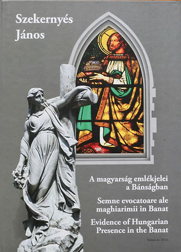 Szekernys Jnos - A magyarsg emlkjelei a Bnsgban / Semne evocatoare ale maghiarimii n Banat / Evidence of Hungarian Presence int he Banat
