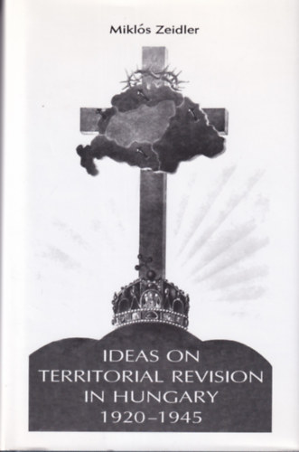 Zeidler Mikl�s - Ideas on Territorial Revision in Hungary 1920-1945