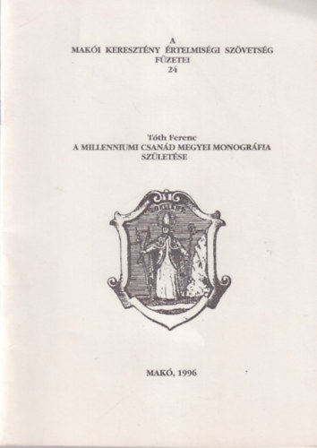 Tóth Ferenc - A millenniumi csanád megyei monográfia születése - A Makói Keresztény Értelmiségi Szövetség Füzetei 24