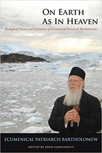 John Chryssavgis Ecumenical Patriarch Bartholomew - On Earth as in Heaven: Ecological Vision and Initiatives of Ecumenical Patriarch Bartholomew