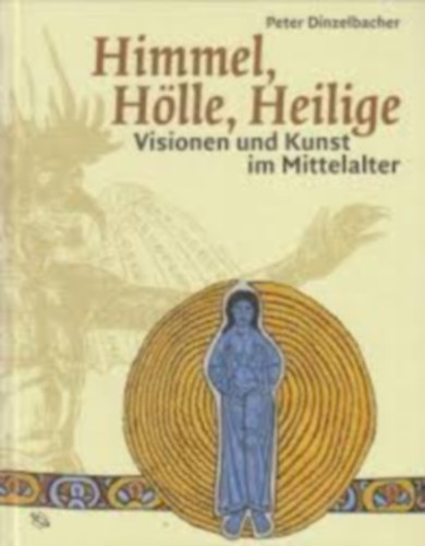 Peter Dinzelbacher - Himmel, Hölle, Heilige - Visionen und Kunst im Mittelalter