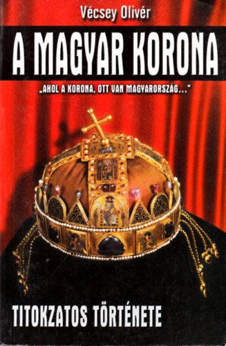 V�csey Oliv�r - A Magyar korona titokzatos t�rt�nete ("Ahol a korona, ott van Magyarorsz�g...")