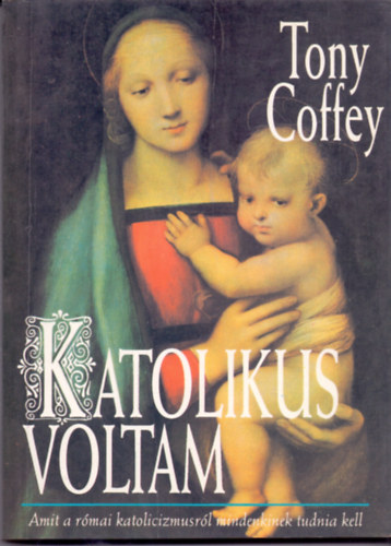 Tony Coffey - Katolikus voltam (Amit a rmai katolicizmusrl mindenkinek tudnia kell)