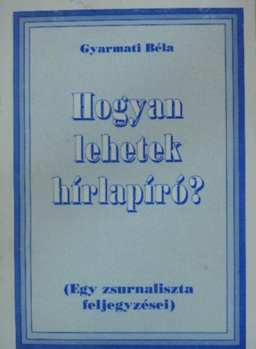 Gyarmati Bla - Hogyan lehetek hrlapr? - Egy zsurnaliszta feljegyzsei