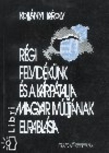 Kollnyi Kroly - Rgi Felvidknk s a Krptalja magyar mltjnak elrablsa