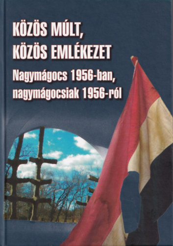 Varga Ferenc - Közös múlt, közös emlékezet - Nagymágocs 1956-ban, nagymágocsiak 1956-ról