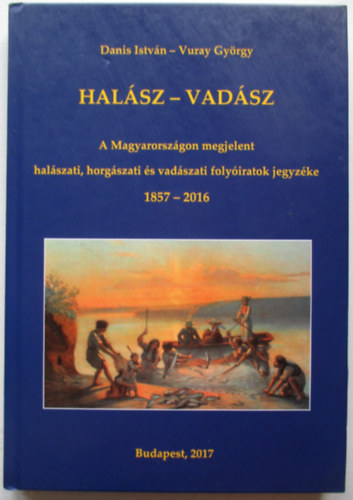 Danis Istvn - Vuray Gyrgy - Halsz-vadsz: A Magyarorszgon megjelent halszati, horgszati s vadszati folyiratok jegyzke 1857-2016