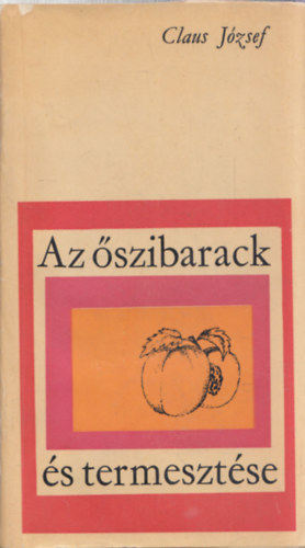 Kienitz K�roly  Claus J�zsef (lektor) - Az �szibarack �s termeszt�se - Az �szibarack szapor�t�sa, telep�t�se, metsz�si munk�i, n�v�nyv�delme, Talajmunk�k �s Ont�z�s