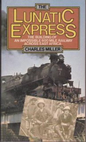 Charles Miller - The Lunatic Express: The Building of an Impossible 600 Mile Railway Across East Africa