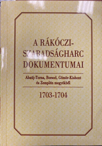 Bnkti Imre  (szerk.) - A Rkczi-szabadsgharc dokumentumai Abaj-Torna, Borsod, Gms-Kishont s Zempln megykbl 1703-1704