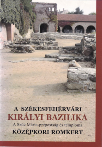 Bicz Piroska  (szerk.) - A szkesfehrvri Kirlyi Bazilika - A Szz Mria-prpostsg s temploma - Kzpkori romkert