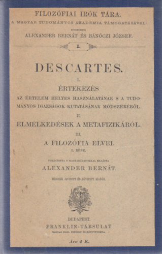 Alexander Bernát Descartes (szerk.), Bánóczi József (szerk.) - Descartes I-III.: Értekezés az ész helyes vezetésének és a tudományos igazság kutatásának módszeréről / Elmélkedések a metafizikáról / A filozófia elvei 1.rész (Filozófiai írók tára)