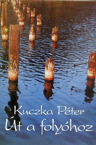Kuczka Péter - Út a folyóhoz (Válogatott versek, 1957-1993)