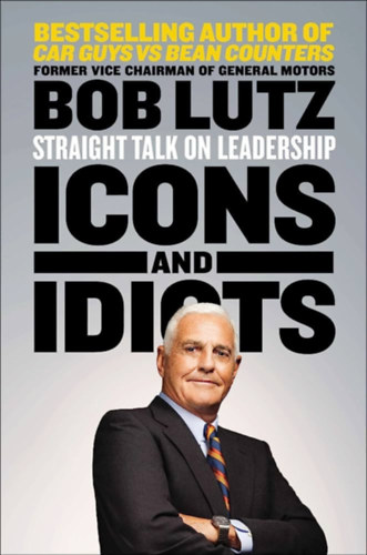 Bob Lutz - Icons and Idiots: Straight Talk on Leadership - Egyenes beszd a vezetsrl
