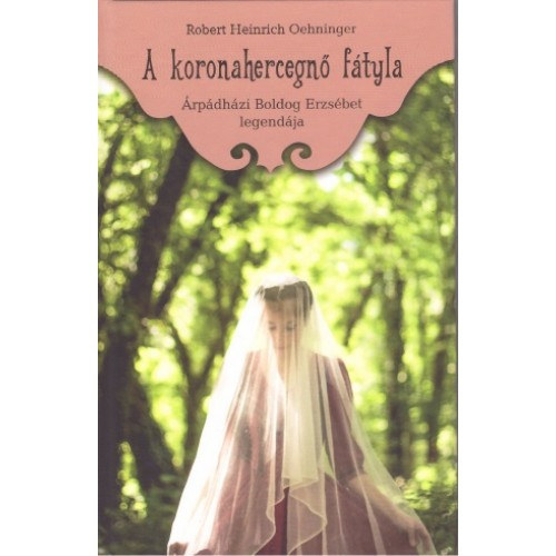 Robert Heinrich Oehninger - A koronahercegnő fátyla (Árpádházi Boldog Erzsébet legendája)